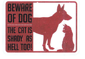 BEWARE OF THE DOG, THE CAT IS SHADY AS HELL TOO